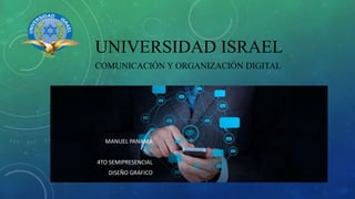 UNIVERSIDAD ISRAEL
MANUEL PANAMÁ
4TO SEMIPRESENCIAL
DISEÑO GRÁFICO
COMUNICACIÓN Y ORGANIZACIÓN DIGITAL
 