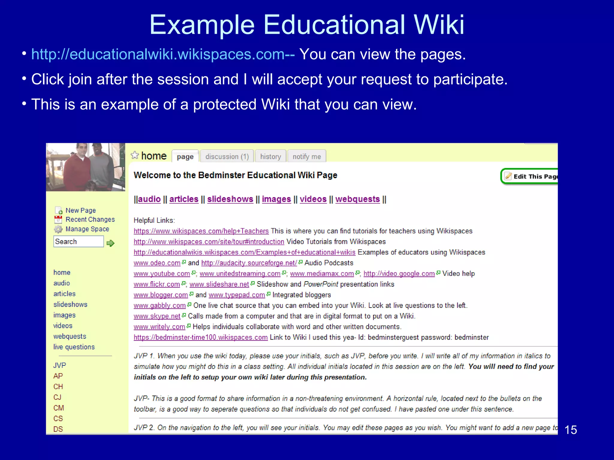 Example Educational Wiki http://educationalwiki.wikispaces.com--  You can view the pages. Click join after the session and I will accept your request to participate. This is an example of a protected Wiki that you can view. 