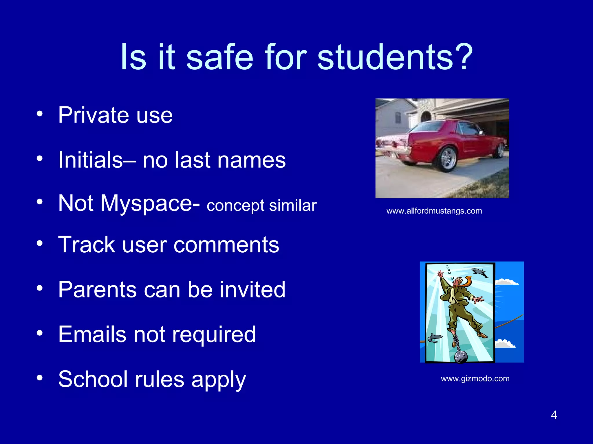 Is it safe for students? Private use Initials– no last names Not Myspace-  concept similar Track user comments Parents can be invited Emails not required School rules apply www.allfordmustangs.com www.gizmodo.com 