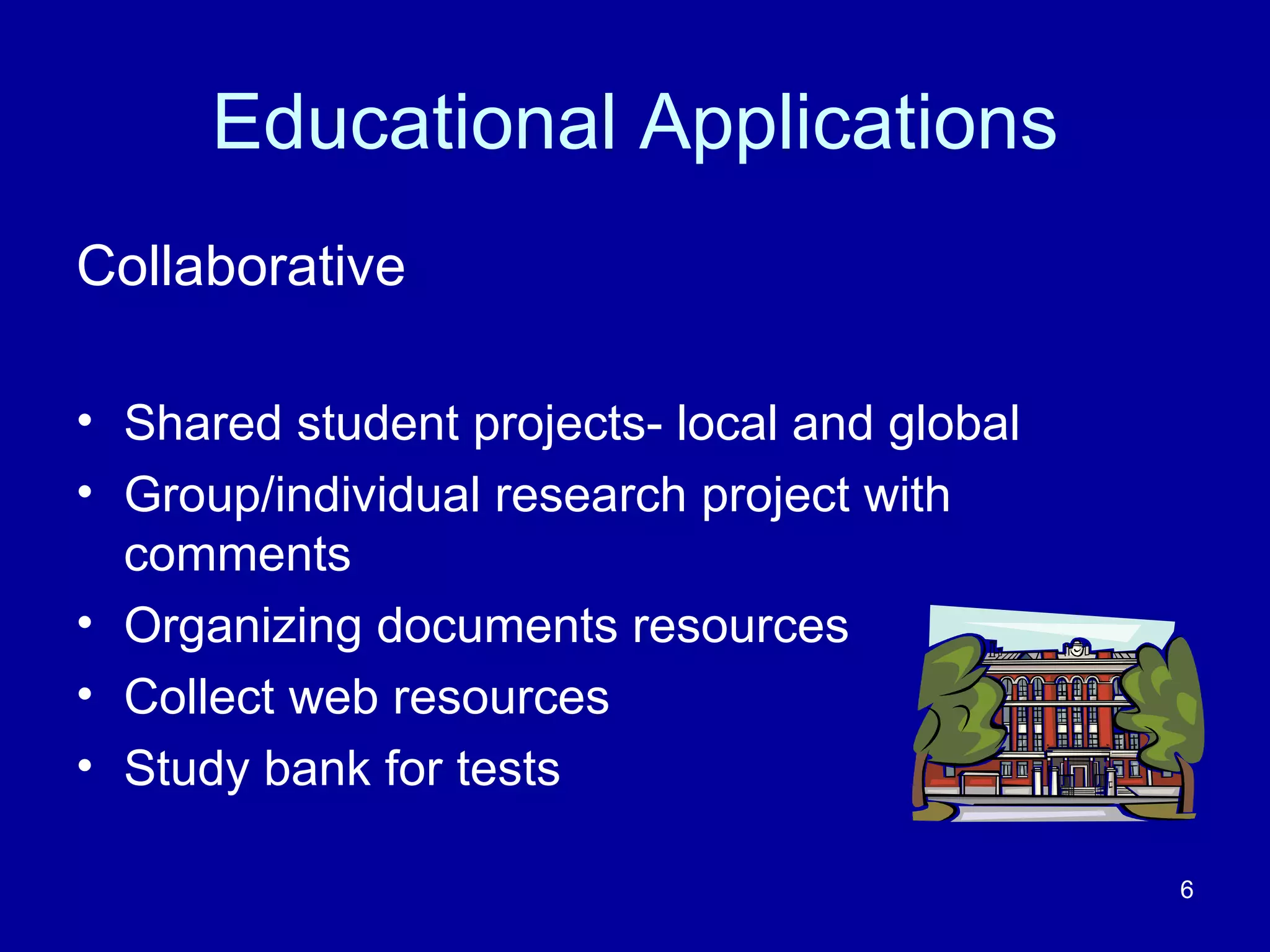Educational Applications Collaborative Shared student projects- local and global Group/individual research project with comments Organizing documents resources Collect web resources Study bank for tests 
