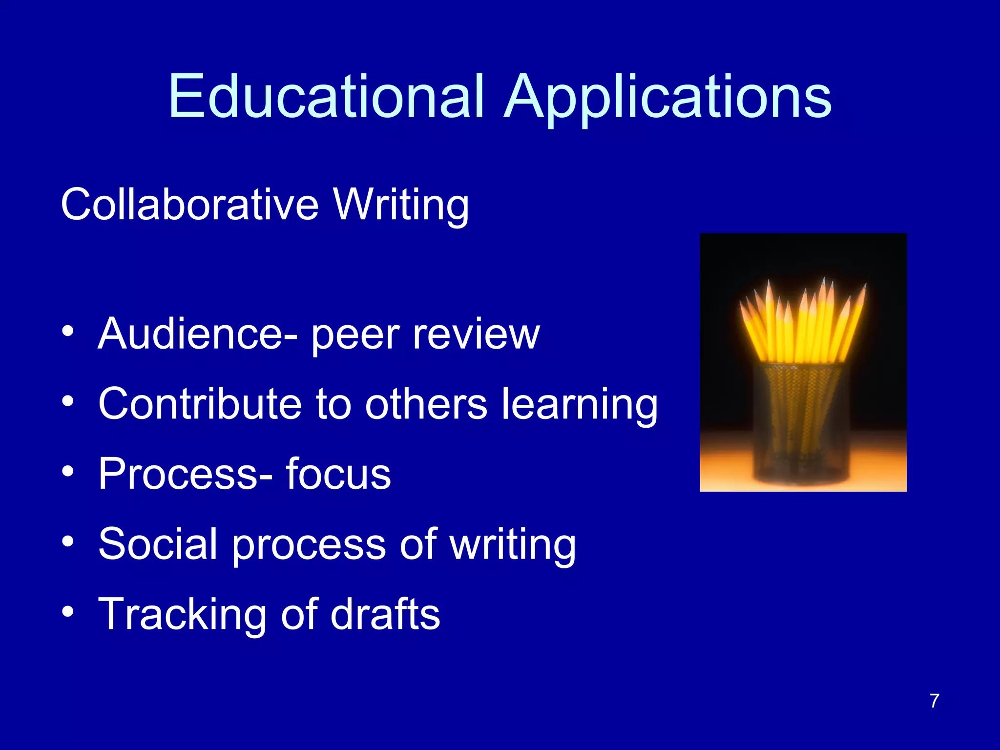 Educational Applications Collaborative Writing Audience- peer review Contribute to others learning Process- focus Social process of writing Tracking of drafts 