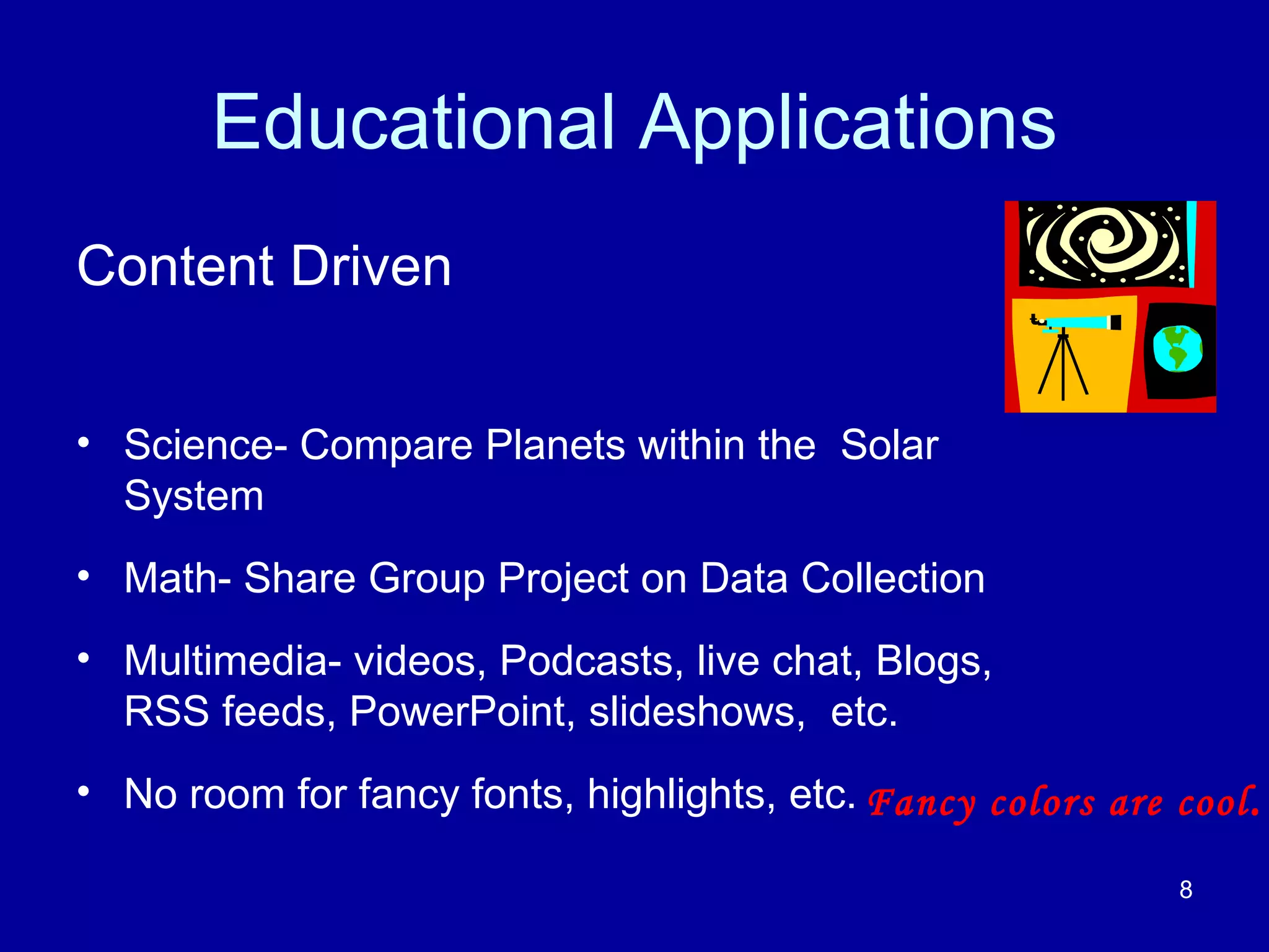 Educational Applications Content Driven Science- Compare Planets within the  Solar System Math- Share Group Project on Data Collection Multimedia- videos, Podcasts, live chat, Blogs, RSS feeds, PowerPoint, slideshows,  etc.  No room for fancy fonts, highlights, etc. Fancy colors are cool . 