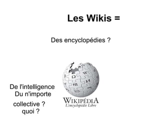   Les Wikis =   Des encyclopédies ? De l'intelligence    Du n'importe  collective ?    quoi ?  