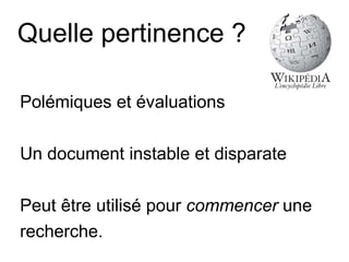 Quelle pertinence ? Polémiques et évaluations Un document instable et disparate Peut être utilisé pour  commencer  une recherche. 
