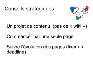 Conseils stratégiques Un projet  de  contenu   (pas de « wiki ») Commencer par une seule page Suivre l'évolution des pages (fixer un deadline) 
