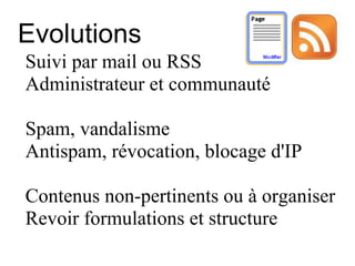 Evolutions  Suivi par mail ou RSS Administrateur et communauté Spam, vandalisme Antispam, révocation, blocage d'IP  Contenus non-pertinents ou à organiser Revoir formulations et structure 