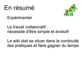 En résumé Expérimenter Le travail collaboratif :  nécessité d'être simple et évolutif Le wiki doit se situer dans la continuité des pratiques et faire gagner du temps 