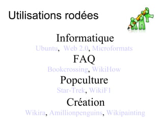 Utilisations rodées Informatique Ubuntu ,  Web 2.0 ,  Microformats FAQ  Bookcrossing ,  WikiHow Popculture  Star-Trek ,  WikiF1 Création Wikira ,  Amillionpenguins ,  Wikipainting 
