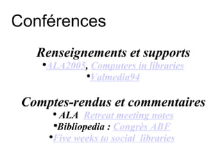Conférences Renseignements et supports ALA2005 ,  Computers in libraries Valmedia94 Comptes-rendus et commentaires ALA  Retreat meeting notes Bibliopedia :  Congrès ABF   Five weeks to social  libraries   