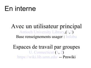 En interne Avec un utilisateur principal Antioch University Library ,( 1 , 2 ) Base renseignements usager :  Infobu Espaces de travail par groupes U. Connecticut  ( 1 ,  2 ) https://wiki.lib.umn.edu/  -- Pmwiki 