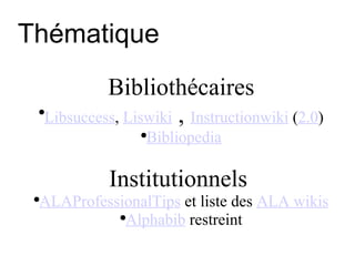 Thématique Bibliothécaires Libsuccess ,  Liswiki  ,  Instructionwiki   ( 2.0 ) Bibliopedia Institutionnels  ALAProfessionalTips   et liste des  ALA wikis Alphabib  restreint 