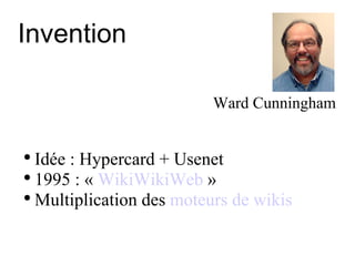 Invention Ward Cunningham Idée : Hypercard + Usenet 1995 : «  WikiWikiWeb  »  Multiplication des  moteurs de wikis 