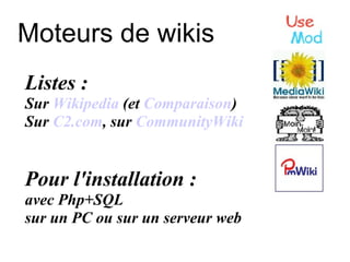Moteurs de wikis Listes : Sur  Wikipedia  (et  Comparaison )  Sur  C2.com , sur  CommunityWiki Pour l'installation : avec Php+SQL sur un PC ou sur un serveur web 