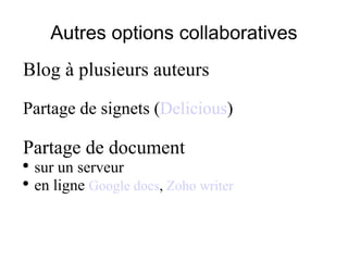 Autres options collaboratives Blog à plusieurs auteurs Partage de signets ( Delicious ) Partage de document sur un serveur en ligne  Google docs ,  Zoho writer 