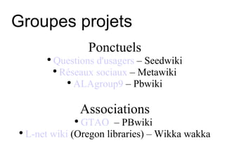 Groupes projets <ul><ul><li>Ponctuels </li></ul></ul><ul><ul><li>Questions d'usagers  – Seedwiki </li></ul></ul><ul><ul><l...