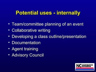 Potential uses - internally Team/committee planning of an event Collaborative writing Developing a class outline/presentation Documentation Agent training Advisory Council 