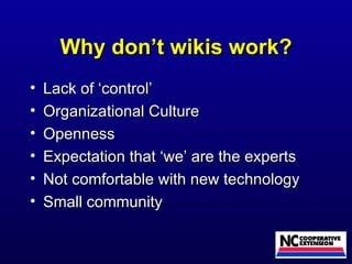 Why don’t wikis work? Lack of ‘control’ Organizational Culture  Openness Expectation that ‘we’ are the experts Not comfortable with new technology Small community 