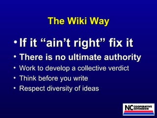 The Wiki Way If it “ain’t right” fix it There is no ultimate authority Work to develop a collective verdict Think before you write Respect diversity of ideas 
