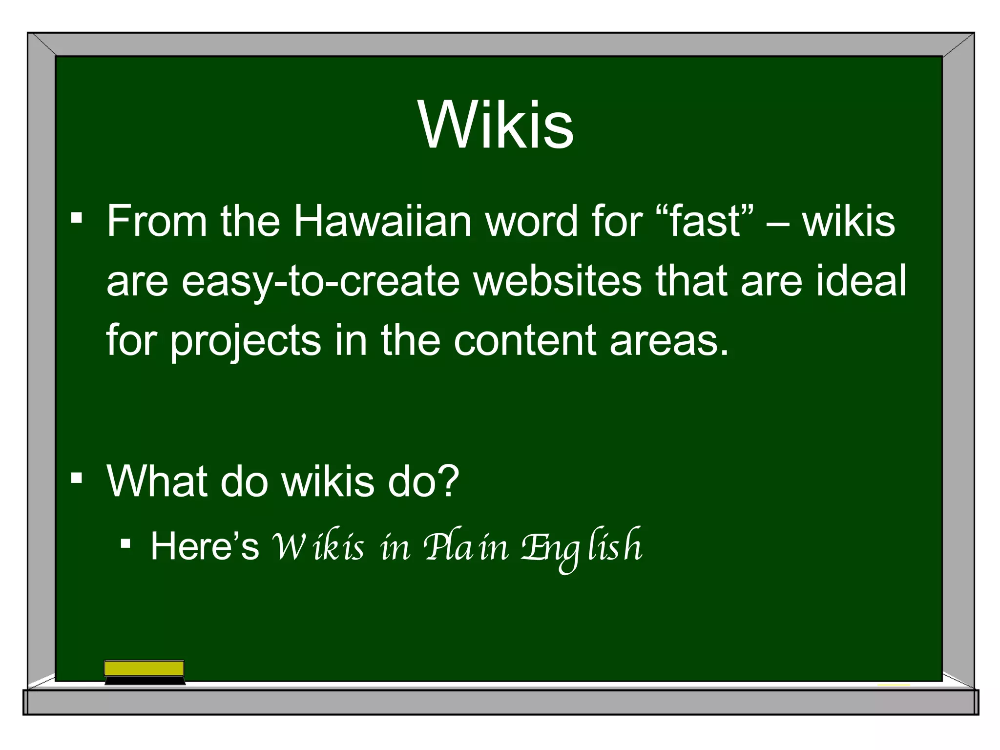 Wikis From the Hawaiian word for “fast” – wikis are easy-to-create websites that are ideal for projects in the content areas. What do wikis do? Here’s Wikis in Plain English