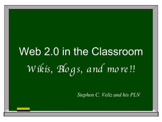 Web 2.0 in the Classroom Wikis, Blogs, and more!! Stephen C. Veliz and his PLN 