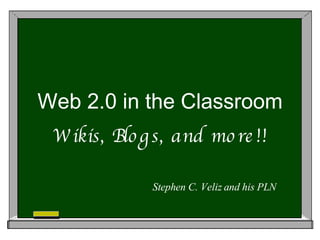 Web 2.0 in the Classroom Wikis, Blogs, and more!! Stephen C. Veliz and his PLN 
