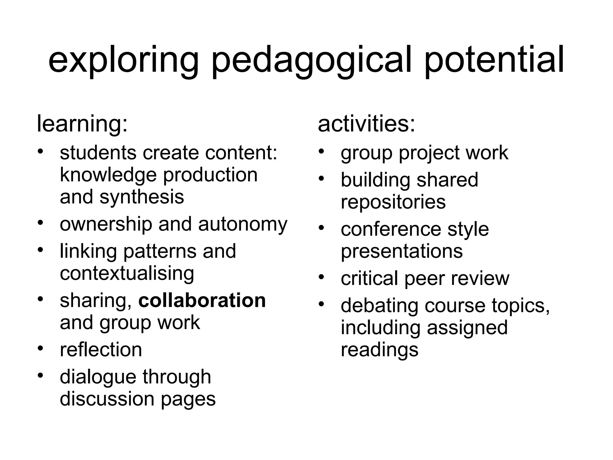 exploring pedagogical potential learning: students create content: knowledge production and synthesis ownership and autonomy linking patterns and contextualising sharing,  collaboration  and group work reflection dialogue through discussion pages activities: group project work building shared repositories conference style presentations critical peer review debating course topics, including assigned readings 