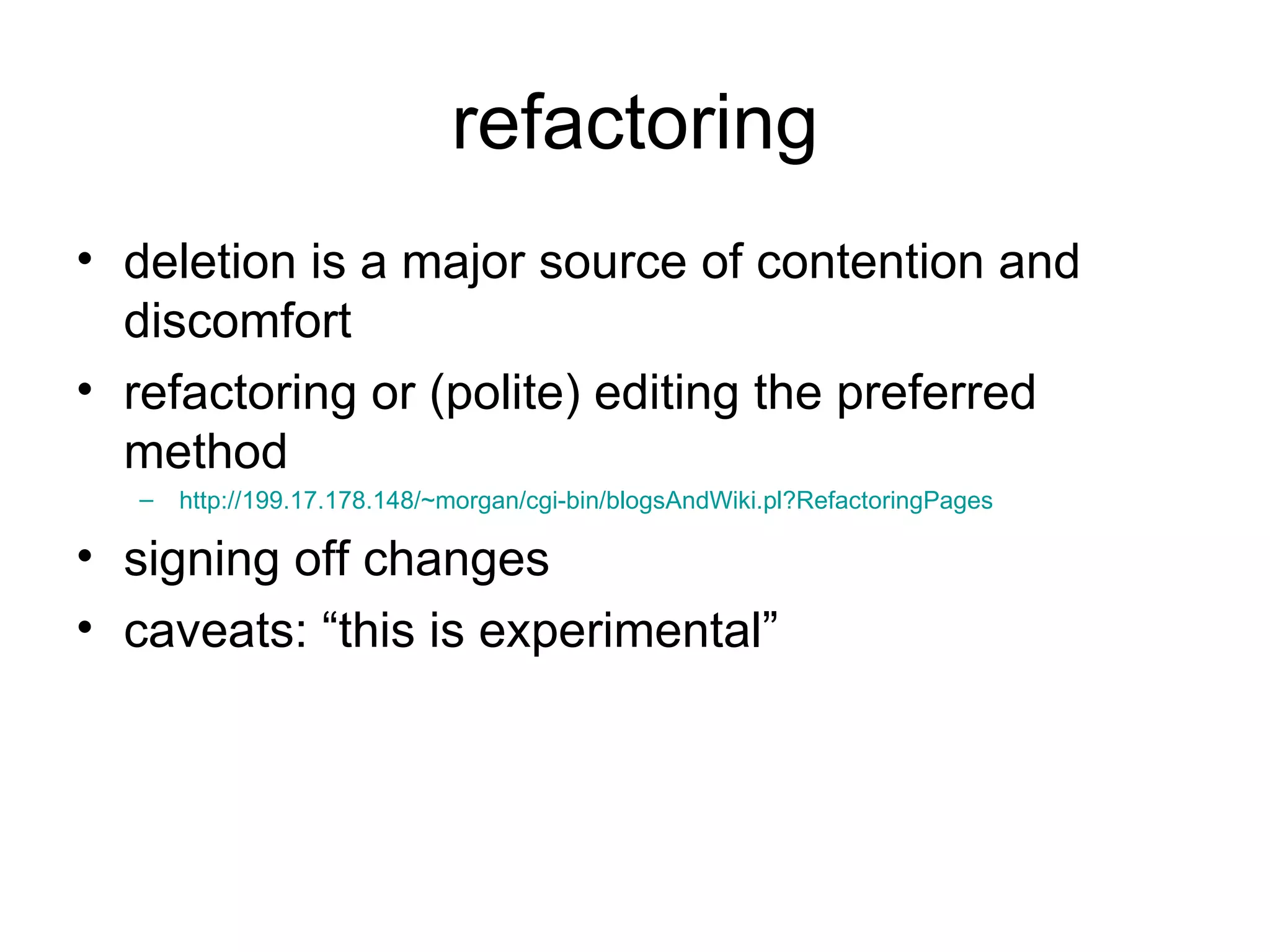 refactoring deletion is a major source of contention and discomfort refactoring or (polite) editing the preferred method http://199.17.178.148/~morgan/cgi-bin/blogsAndWiki.pl? RefactoringPages signing off changes caveats: “this is experimental” 