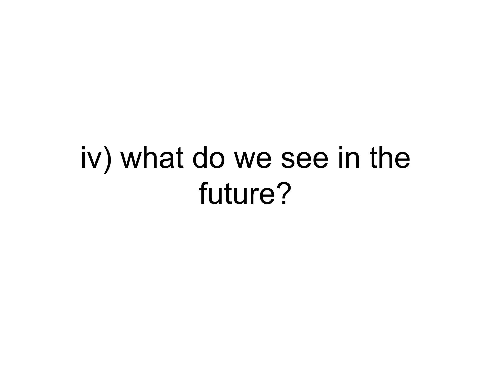 iv) what do we see in the future? 