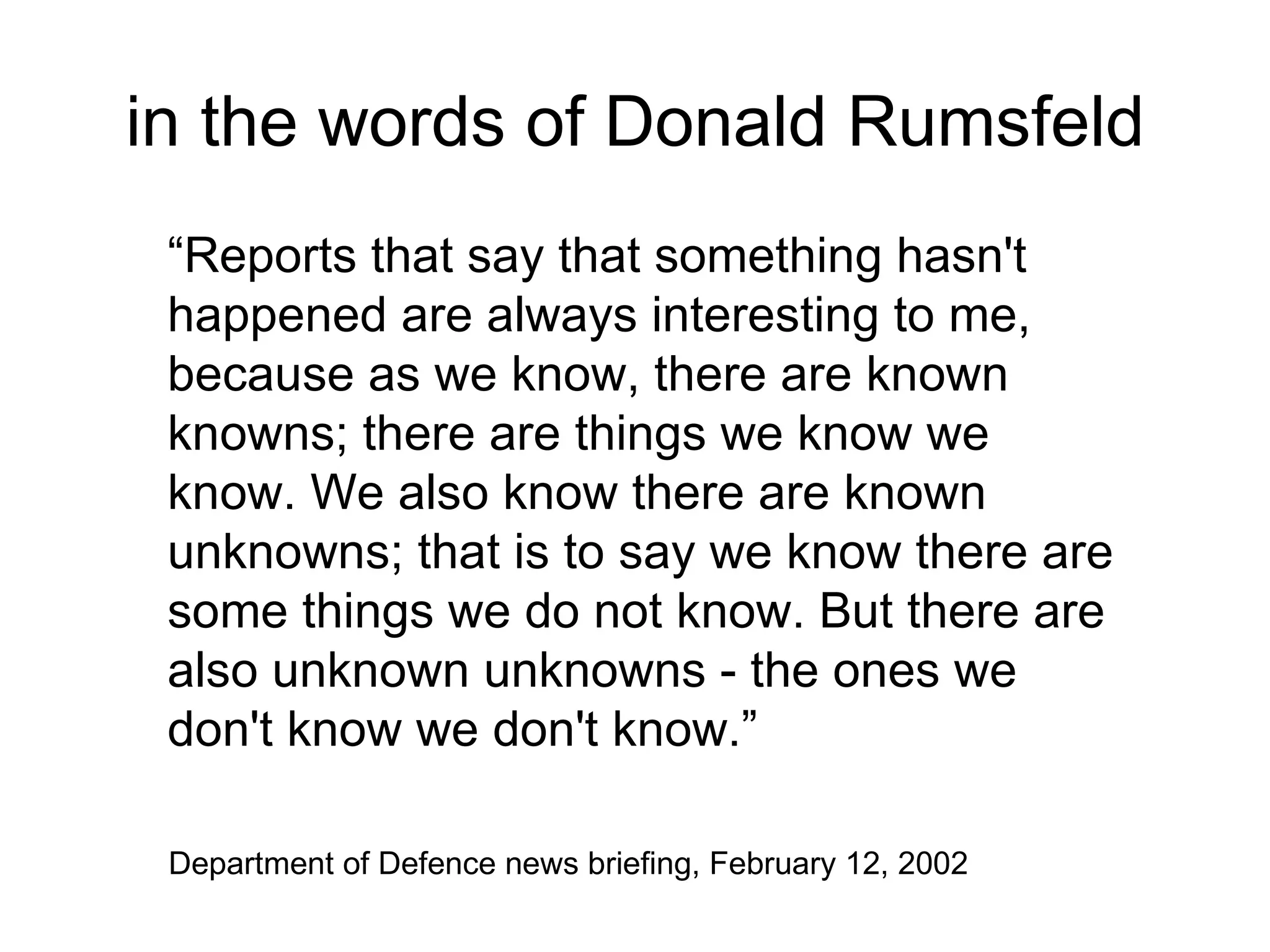 in the words of Donald Rumsfeld Department of Defence news briefing, February 12, 2002  “ Reports that say that something hasn't happened are always interesting to me, because as we know, there are known knowns; there are things we know we know. We also know there are known unknowns; that is to say we know there are some things we do not know. But there are also unknown unknowns - the ones we don't know we don't know.” 