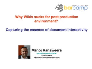 Why Wikis sucks for post production environment?   Capturing the essence of document interactivity  Manoj Ranaweera [email_address] 07769734491 http://www.manojranaweera.com 