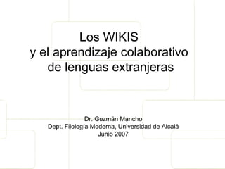 Los WIKIS  y el aprendizaje colaborativo  de lenguas extranjeras Dr. Guzmán Mancho Dept. Filología Moderna, Universidad de Alcalá Junio 2007 