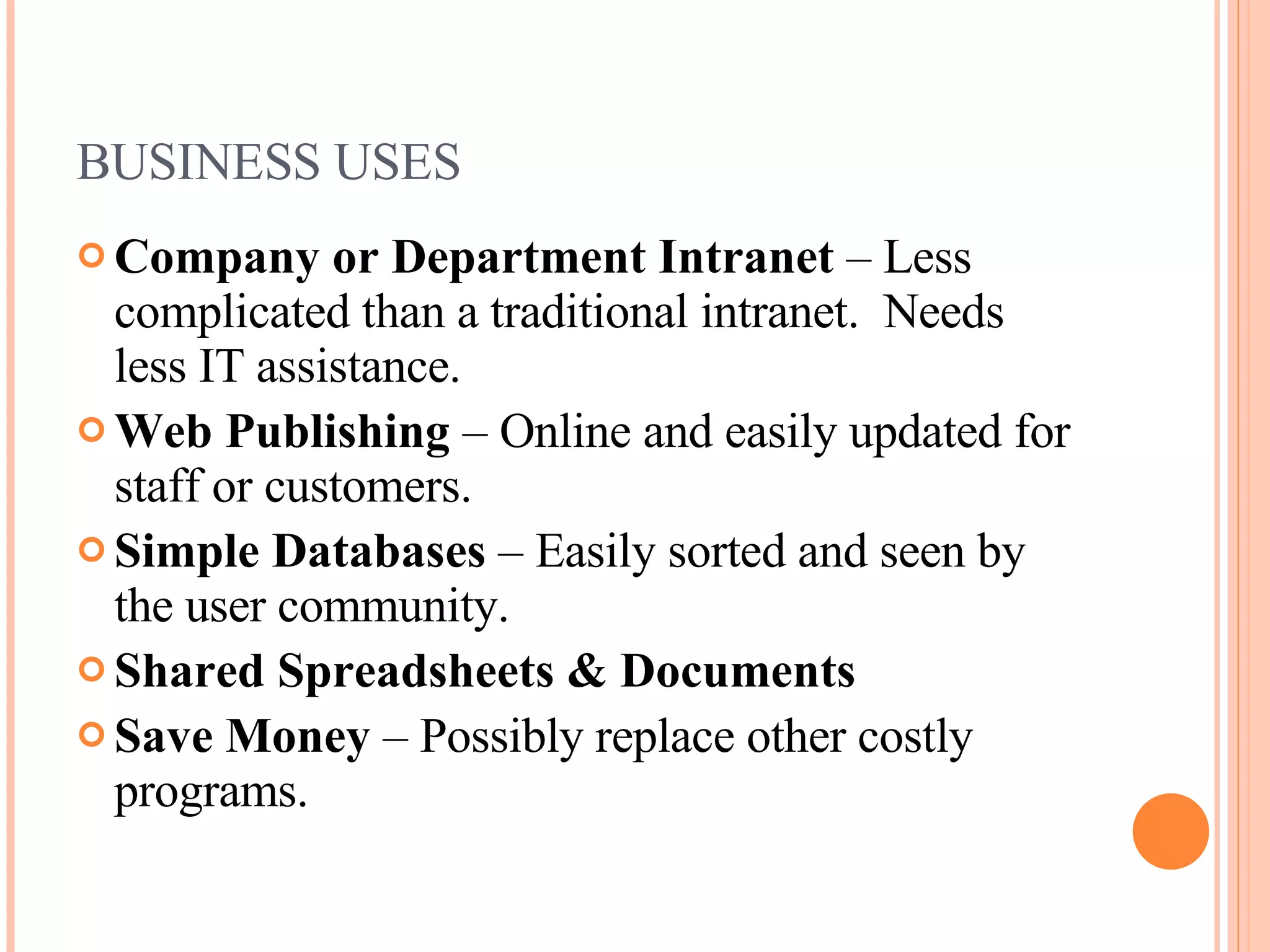 BUSINESS USES Company or Department Intranet  – Less complicated than a traditional intranet.  Needs less IT assistance. Web Publishing  – Online and easily updated for staff or customers. Simple Databases  – Easily sorted and seen by the user community. Shared Spreadsheets & Documents Save Money  – Possibly replace other costly programs. 
