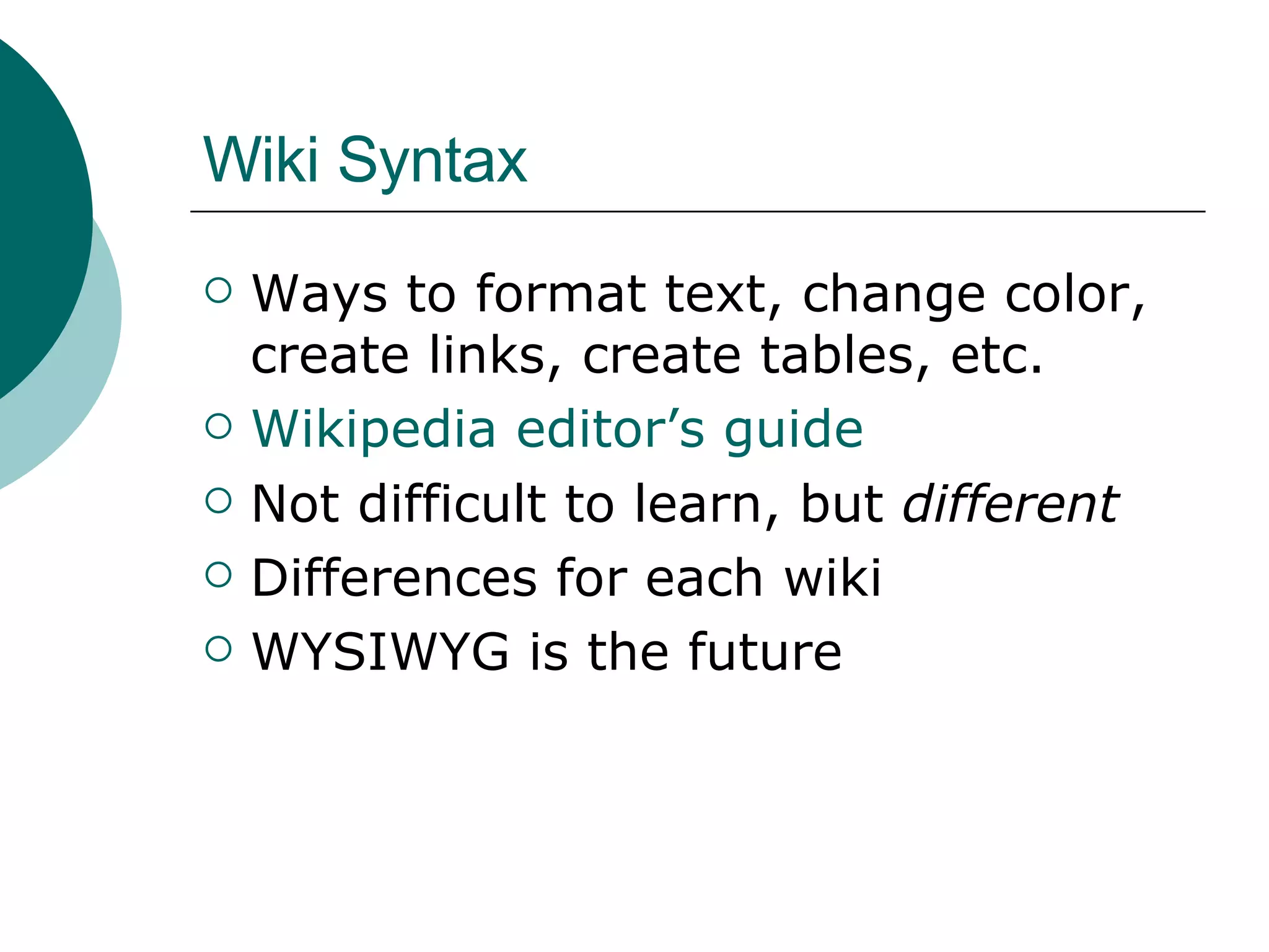 Wiki Syntax Ways to format text, change color, create links, create tables, etc. Wikipedia editor’s guide Not difficult to learn, but  different Differences for each wiki WYSIWYG is the future 