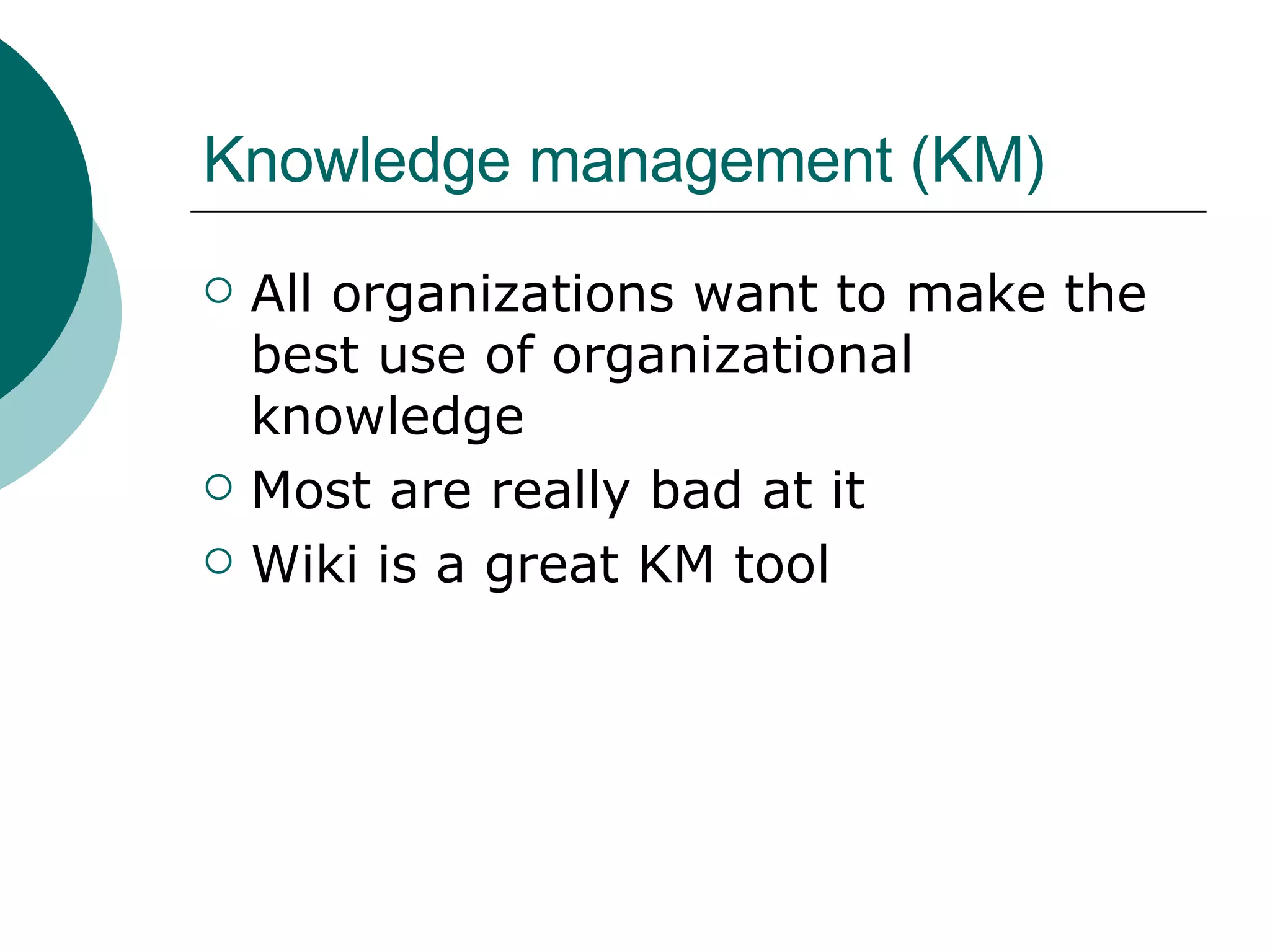 Knowledge management (KM) All organizations want to make the best use of organizational knowledge Most are really bad at it Wiki is a great KM tool 