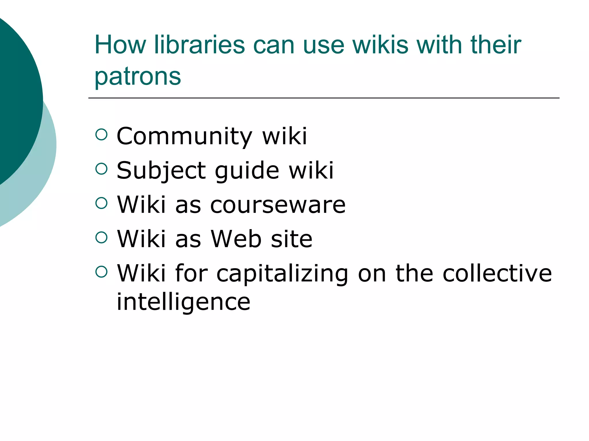 How libraries can use wikis with their patrons Community wiki Subject guide wiki Wiki as courseware Wiki as Web site Wiki for capitalizing on the collective intelligence 