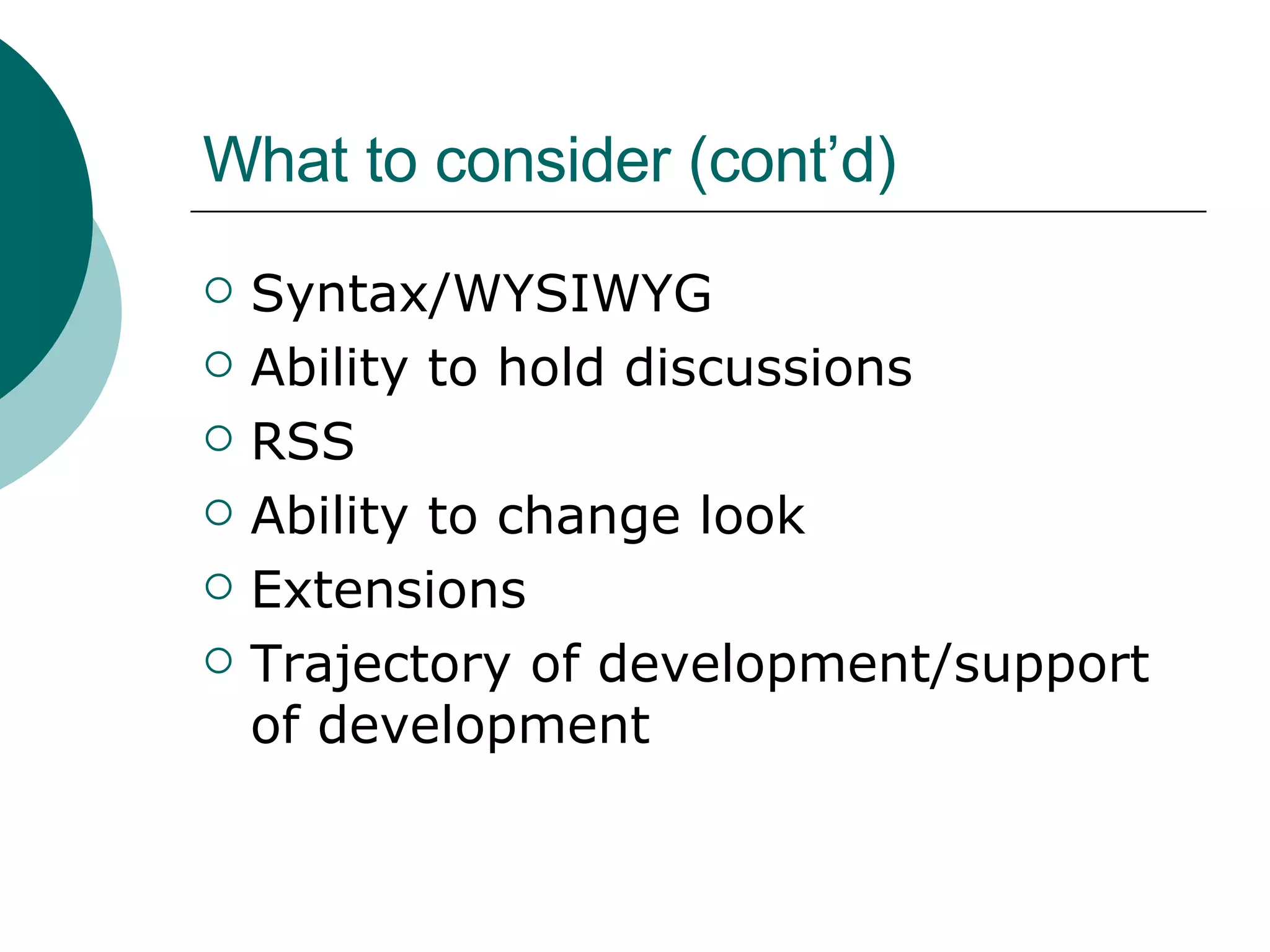 What to consider (cont’d) Syntax/WYSIWYG Ability to hold discussions  RSS  Ability to change look  Extensions Trajectory of development/support of development 