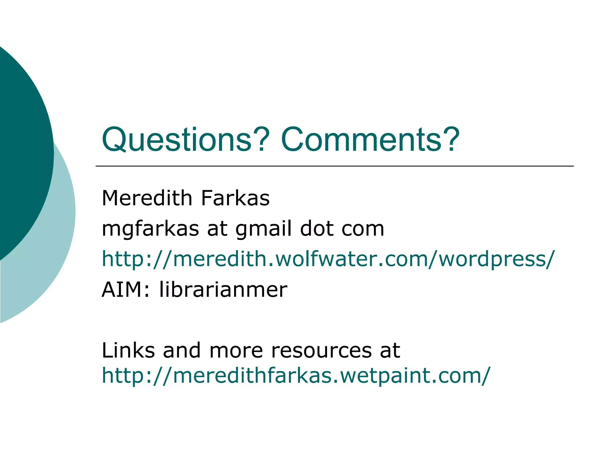 Questions? Comments? Meredith Farkas mgfarkas at gmail dot com http://meredith.wolfwater.com/wordpress/ AIM: librarianmer Links and more resources at  http://meredithfarkas.wetpaint.com/   