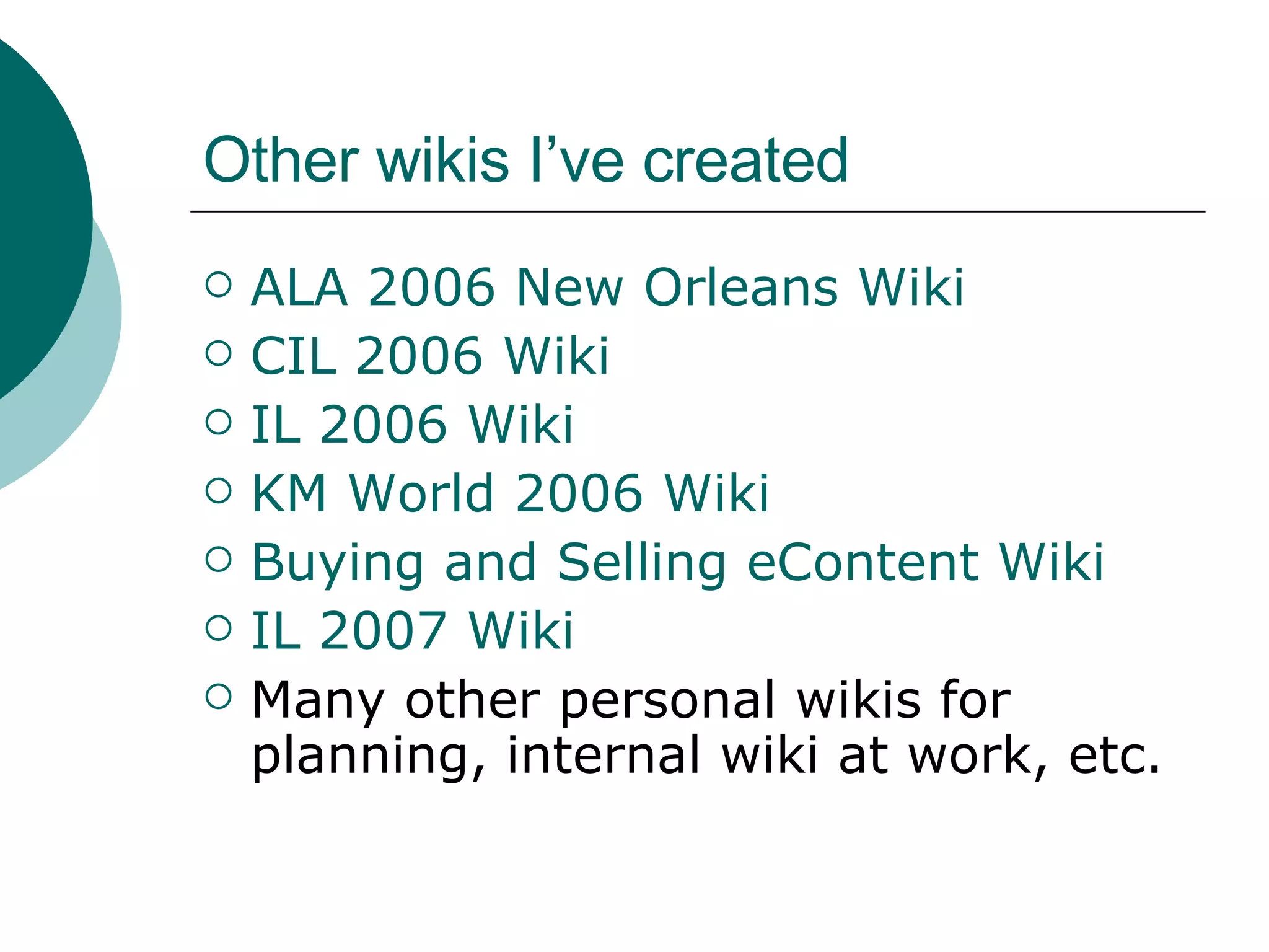 Other wikis I’ve created ALA 2006 New Orleans Wiki CIL 2006 Wiki IL 2006 Wiki KM World 2006 Wiki Buying and Selling  eContent  Wiki IL 2007  Wiki Many other personal wikis for planning, internal wiki at work, etc. 