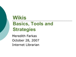 Wikis Basics, Tools and Strategies Meredith Farkas October 28, 2007 Internet Librarian 