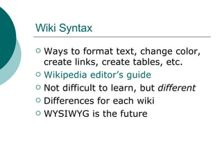 Wiki Syntax Ways to format text, change color, create links, create tables, etc. Wikipedia editor’s guide Not difficult to learn, but  different Differences for each wiki WYSIWYG is the future 