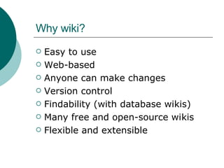 Why wiki? Easy to use Web-based Anyone can make changes Version control Findability (with database wikis) Many free and open-source wikis Flexible and extensible 