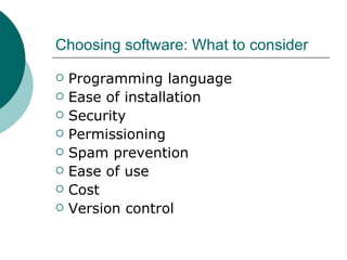 Choosing software: What to consider Programming language  Ease of installation  Security  Permissioning  Spam prevention  Ease of use  Cost    Version control  