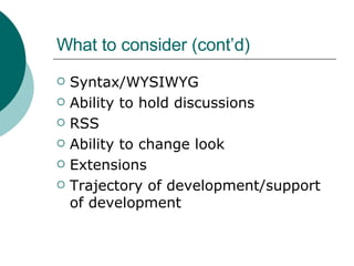 What to consider (cont’d) Syntax/WYSIWYG Ability to hold discussions  RSS  Ability to change look  Extensions Trajectory of development/support of development 