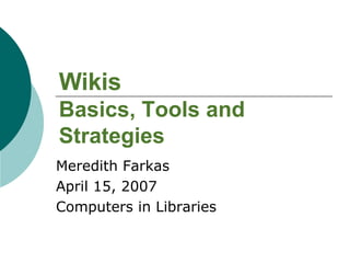 Wikis Basics, Tools and Strategies Meredith Farkas April 15, 2007 Computers in Libraries 