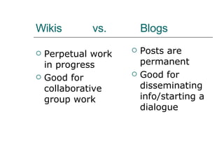 Wikis  vs.  Blogs Perpetual work in progress Good for collaborative group work Posts are permanent Good for disseminating info/starting a dialogue 