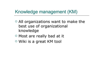 Knowledge management (KM) All organizations want to make the best use of organizational knowledge Most are really bad at it Wiki is a great KM tool 