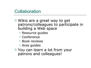 Collaboration Wikis are a great way to get patrons/colleagues to participate in building a Web space Resource guides Conference  Book reviews Area guides You can learn a lot from your patrons and colleagues! 