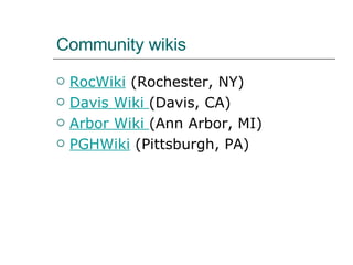 Community wikis RocWiki  (Rochester, NY) Davis Wiki  (Davis, CA) Arbor Wiki  (Ann Arbor, MI) PGHWiki  (Pittsburgh, PA) 