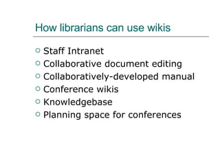 How librarians can use wikis Staff Intranet Collaborative document editing Collaboratively-developed manual Conference wikis Knowledgebase Planning space for conferences 