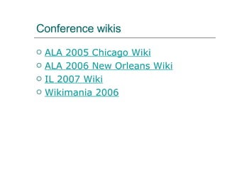 Conference wikis ALA 2005 Chicago Wiki ALA 2006 New Orleans Wiki IL 2007  Wiki Wikimania  2006 